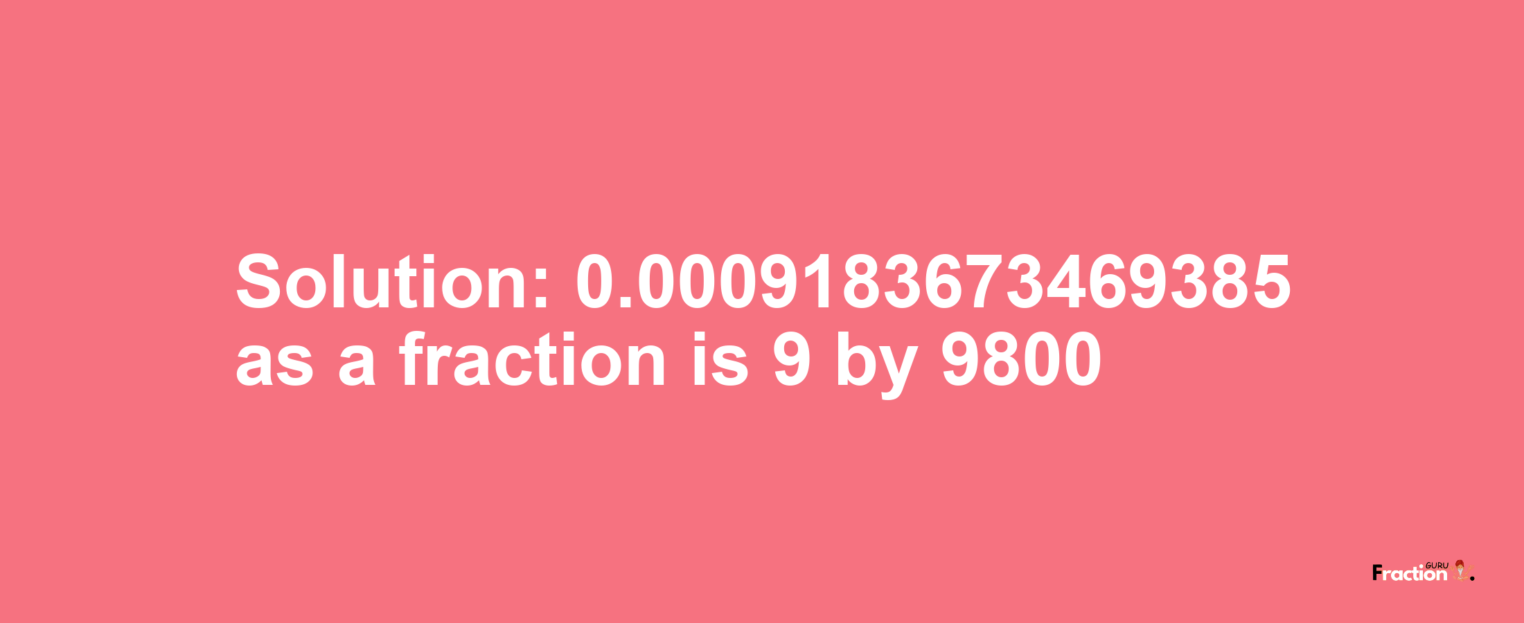 Solution:0.0009183673469385 as a fraction is 9/9800